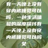 有一天晚上没有穿内裤睡觉可以吗，一种生活体验的深度探讨有一天晚上没有穿内裤睡觉可以吗女  第1张