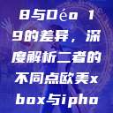 探讨Déo 18与Déo 19的差异，深度解析二者的不同点欧美xbox与iphone  第1张