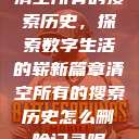 清空所有的搜索历史，探索数字生活的崭新篇章清空所有的搜索历史怎么删除记录呢  第1张