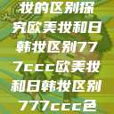 欧美妆与日韩妆的区别探究欧美妆和日韩妆区别777ccc欧美妆和日韩妆区别777ccc色大师  第1张