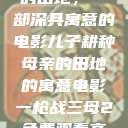 儿子耕种母亲的田地，一部深具寓意的电影儿子耕种母亲的田地的寓意电影一枪战三母2免费观看高清版  第1张