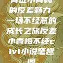 青涩小青梅的反差魅力，一场不经意的成长之旅反差小青梅不经c1v1小说笔趣阁  第1张