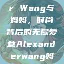 Alexander Wang与妈妈，时尚背后的无尽爱意Alexanderwang妈妈获奖情况  第1张
