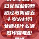 五十岁农村妇女就业的新路径与机遇五十岁农村妇女能找什么活做印度电影爱情 第1张 五十岁农村妇女就业的新路径与机遇五十岁农村妇女能找什么活做印度电影爱情 第1张
