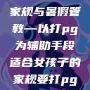 适合女孩子的家规与暑假管教—以打pg为辅助手段适合女孩子的家规要打pg暑假作文  第1张