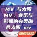 MVチ与太阳MV,音乐与影像的完美融合太阳 mv 第1张 MVチ与太阳MV,音乐与影像的完美融合太阳 mv 第1张