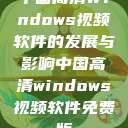 中国高清Windows视频软件的发展与影响中国高清windows视频软件免费版  第1张