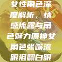 原神世界中的女性角色深度解析，情感流露与角色魅力原神女角色张嘴流眼泪翻白眼眼中有爱心  第1张