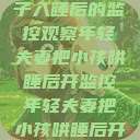 年轻夫妻的守护之道，孩子入睡后的监控观察年轻夫妻把小孩哄睡后开监控年轻夫妻把小孩哄睡后开监控是什么意思  第1张
