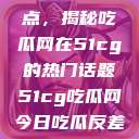 探索今日热点，揭秘吃瓜网在51cg的热门话题51cg吃瓜网今日吃瓜反差婊  第1张