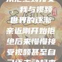 从拒绝到接受，我与视频世界的逐渐亲近刚开始拒绝后来慢慢接受视频甚至自己还主动起来  第1张