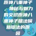 原神八重神子，神秘与魅力的交织原神八重神子腿法娴熟脚法的原因  第1张