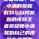 王者荣耀，姬小满的荣耀时刻与自我奖励的皮肤王者荣耀姬小满奖励自己的皮肤在线观看  第1张