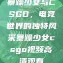 暴躁少女与CSGO,电竞世界的独特风采暴躁少女csgo视频高清观看 第1张 暴躁少女与CSGO,电竞世界的独特风采暴躁少女csgo视频高清观看 第1张