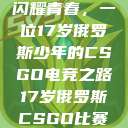 闪耀青春，一位17岁俄罗斯少年的CSGO电竞之路17岁俄罗斯CSGO比赛  第1张