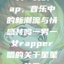 一男一女的Rap，音乐中的新潮流与情感共鸣一男一女rapper唱的关于星星的歌  第1张