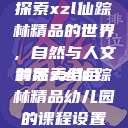 探索xzl仙踪林精品的世界，自然与人文的完美结合
背后xzl仙踪林精品幼儿园的课程设置  第1张