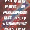 YSL水蜜桃色推荐,时尚潮流的必备选择 857ysl水蜜桃色推荐857视频 第1张 YSL水蜜桃色推荐,时尚潮流的必备选择 857ysl水蜜桃色推荐857视频 第1张