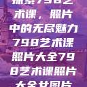 探索798艺术课，照片中的无尽魅力798艺术课照片大全798艺术课照片大全女图片  第1张