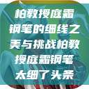 柏教授庭霜钢笔的细线之美与挑战柏教授庭霜钢笔太细了头条  第1张