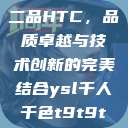 国精产品一品二品HTC，品质卓越与技术创新的完美结合ysl千人千色t9t9t9t9t9mba  第1张