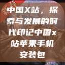 中国X站，探索与发展的时代印记中国x站苹果手机安装包  第1张