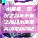 水多多，珍贵之源与未来之挑战水多多高清视频网站  第1张