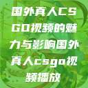 国外真人CSGO视频的魅力与影响国外真人csgo视频播放  第1张
