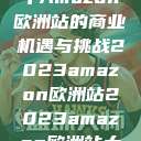 揭秘2023年Amazon欧洲站的商业机遇与挑战2023amazon欧洲站2023amazon欧洲站大长颈 第1张 揭秘2023年Amazon欧洲站的商业机遇与挑战2023amazon欧洲站2023amazon欧洲站大长颈 第1张