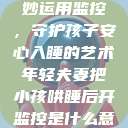 年轻夫妻巧妙运用监控,守护孩子安心入睡的艺术年轻夫妻把小孩哄睡后开监控是什么意思 第1张 年轻夫妻巧妙运用监控,守护孩子安心入睡的艺术年轻夫妻把小孩哄睡后开监控是什么意思 第1张
