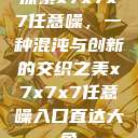 探索x7x7x7任意噪，一种混沌与创新的交织之美x7x7x7任意噪入口直达大象  第1张