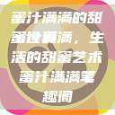 蜜汁满满的甜蜜世界
蜜汁满满，生活的甜蜜艺术蜜汁满满笔趣阁  第1张