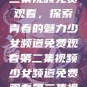 少女频道第二集视频免费观看，探索青春的魅力少女频道免费观看第二集视频少女频道免费观看第二集视频下载  第1张