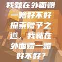我就在外面赠一赠好不好
探索赠予之道，我就在外面赠一赠好不好？  第1张