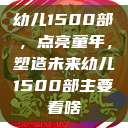 幼儿1500部，点亮童年，塑造未来幼儿1500部主要看啥  第1张
