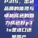 P31S，出色品质的体现与卓越成色的魅力成色好p31s是进口还是国产  第1张
