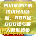 四川某地区的传统民俗活动，BBB搡BBB搡与多人乱乱现象  第1张