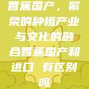 香蕉国产，繁荣的种植产业与文化的融合香蕉国产和进口 有区别吗  第1张