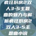 疯狂厨房2双人3-5主题曲的魅力与解析疯狂厨房2双人3-5主题曲小说  第1张