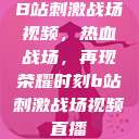 B站刺激战场视频，热血战场，再现荣耀时刻b站刺激战场视频直播  第1张