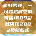彩虹男孩，一场跨越时空的奇遇1609彩虹男孩2023最新款式  第1张