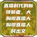 直播时代的新领航者，大胸襟直播大胸襟直播人民出文  第1张