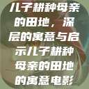 儿子耕种母亲的田地，深层的寓意与启示儿子耕种母亲的田地的寓意电影  第1张