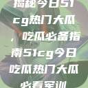 揭秘今日51cg热门大瓜，吃瓜必备指南51cg今日吃瓜热门大瓜必看军训  第1张