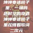 坤坤寒进桃子里，一场跨越时空的奇遇坤坤寒进桃子里在线看歌词二次元  第1张