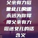 父亲有力挺送女儿的话
女儿，父亲永远为你撑腰父亲有力挺送女儿的话 含义  第1张