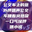 公交车上的意外呼噜声公交车睡着突然吸一口气像呼噜小说  第1张
