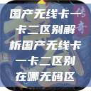 国产无线卡一卡二区别解析国产无线卡一卡二区别在哪无码区  第1张