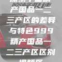 探索中国精产国品一二三产区的差异与特色999精产国品一二三产区区别视频区  第1张