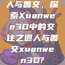 人与善交,探索Xuanwen3D中的交往之道人与善交xuanwen3D? 第1张 人与善交,探索Xuanwen3D中的交往之道人与善交xuanwen3D? 第1张
